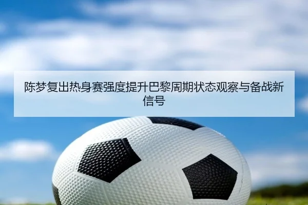 陈梦复出热身赛强度提升巴黎周期状态观察与备战新信号